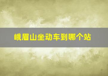 峨眉山坐动车到哪个站