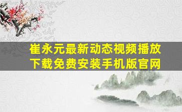 崔永元最新动态视频播放下载免费安装手机版官网