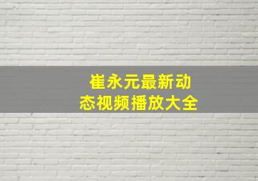 崔永元最新动态视频播放大全