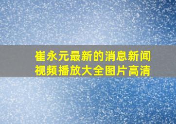 崔永元最新的消息新闻视频播放大全图片高清