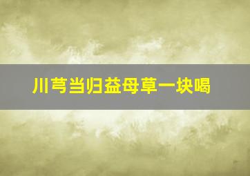 川芎当归益母草一块喝