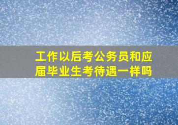 工作以后考公务员和应届毕业生考待遇一样吗