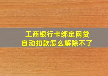 工商银行卡绑定网贷自动扣款怎么解除不了