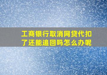 工商银行取消网贷代扣了还能追回吗怎么办呢