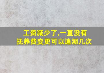 工资减少了,一直没有抚养费变更可以追溯几次