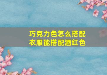 巧克力色怎么搭配衣服能搭配酒红色