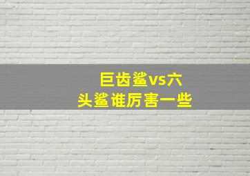 巨齿鲨vs六头鲨谁厉害一些