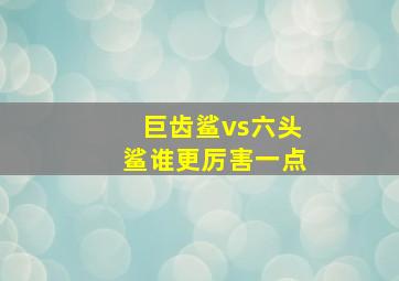 巨齿鲨vs六头鲨谁更厉害一点