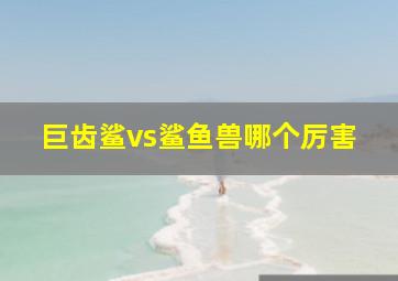 巨齿鲨vs鲨鱼兽哪个厉害