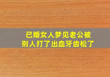 已婚女人梦见老公被别人打了出血牙齿松了