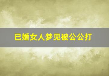 已婚女人梦见被公公打