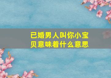 已婚男人叫你小宝贝意味着什么意思