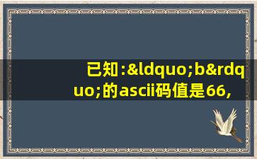 已知:“b”的ascii码值是66,则码值为1000100的字符为