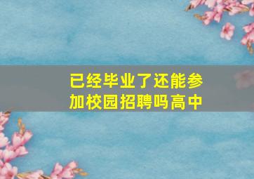 已经毕业了还能参加校园招聘吗高中