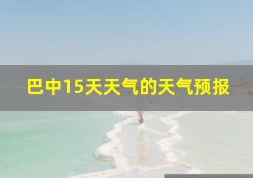 巴中15天天气的天气预报