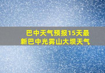 巴中天气预报15天最新巴中光雾山大坝天气