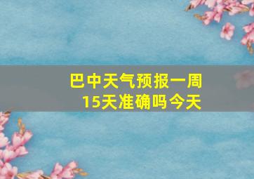 巴中天气预报一周15天准确吗今天