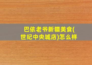 巴依老爷新疆美食(世纪中央城店)怎么样