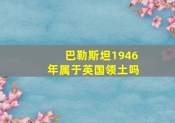 巴勒斯坦1946年属于英国领土吗