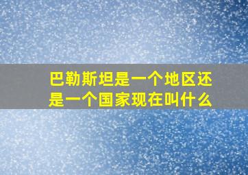 巴勒斯坦是一个地区还是一个国家现在叫什么