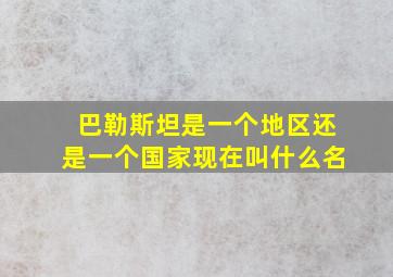 巴勒斯坦是一个地区还是一个国家现在叫什么名