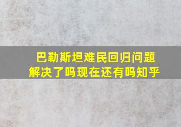 巴勒斯坦难民回归问题解决了吗现在还有吗知乎