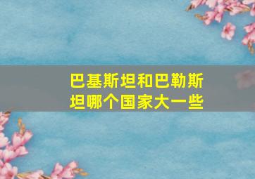 巴基斯坦和巴勒斯坦哪个国家大一些