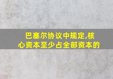 巴塞尔协议中规定,核心资本至少占全部资本的