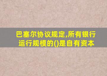 巴塞尔协议规定,所有银行运行规模的()是自有资本