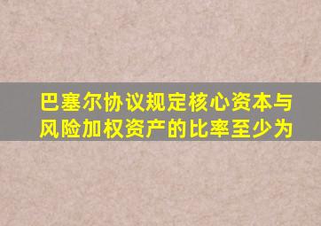 巴塞尔协议规定核心资本与风险加权资产的比率至少为