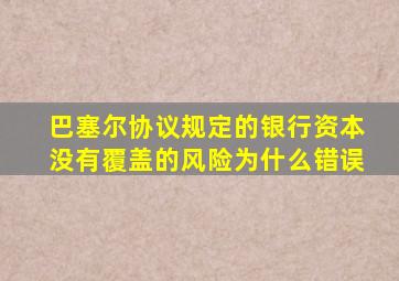 巴塞尔协议规定的银行资本没有覆盖的风险为什么错误