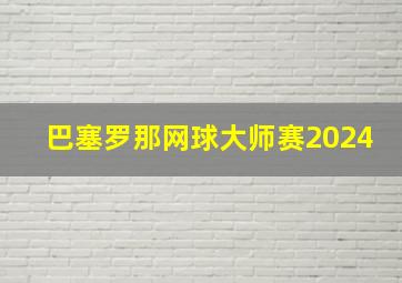 巴塞罗那网球大师赛2024