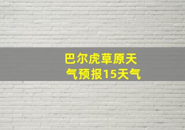 巴尔虎草原天气预报15天气