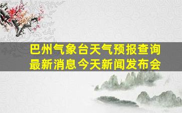 巴州气象台天气预报查询最新消息今天新闻发布会