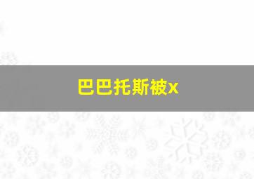 巴巴托斯被x