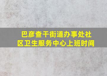 巴彦查干街道办事处社区卫生服务中心上班时间