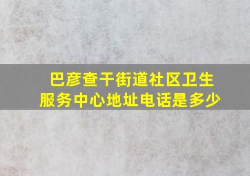 巴彦查干街道社区卫生服务中心地址电话是多少