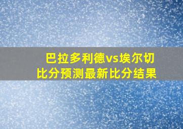 巴拉多利德vs埃尔切比分预测最新比分结果