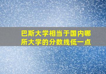 巴斯大学相当于国内哪所大学的分数线低一点