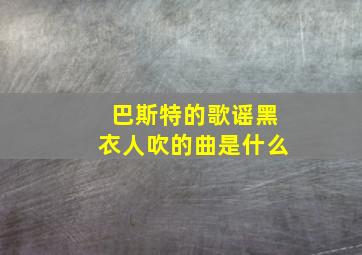 巴斯特的歌谣黑衣人吹的曲是什么