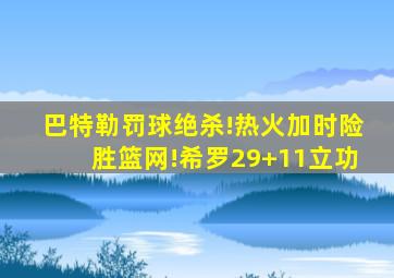 巴特勒罚球绝杀!热火加时险胜篮网!希罗29+11立功