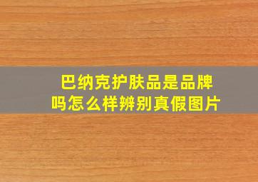 巴纳克护肤品是品牌吗怎么样辨别真假图片