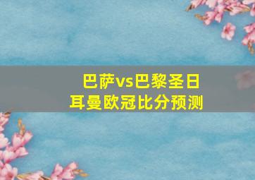 巴萨vs巴黎圣日耳曼欧冠比分预测