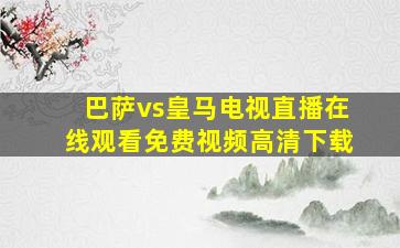 巴萨vs皇马电视直播在线观看免费视频高清下载