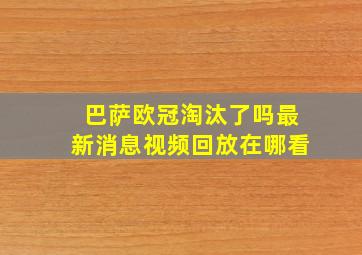 巴萨欧冠淘汰了吗最新消息视频回放在哪看