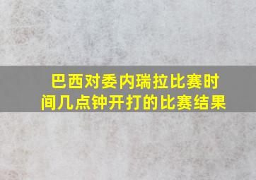 巴西对委内瑞拉比赛时间几点钟开打的比赛结果