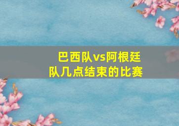 巴西队vs阿根廷队几点结束的比赛