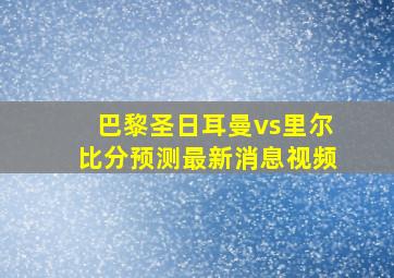 巴黎圣日耳曼vs里尔比分预测最新消息视频