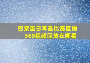 巴黎圣日耳曼比赛直播360视频回放在哪看