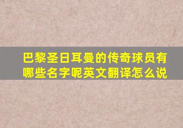 巴黎圣日耳曼的传奇球员有哪些名字呢英文翻译怎么说